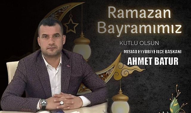 MİSİAD Eyyübiye İlçe Başkanı Ahmet Batur'dan Ramazan Bayramı Mesajı
