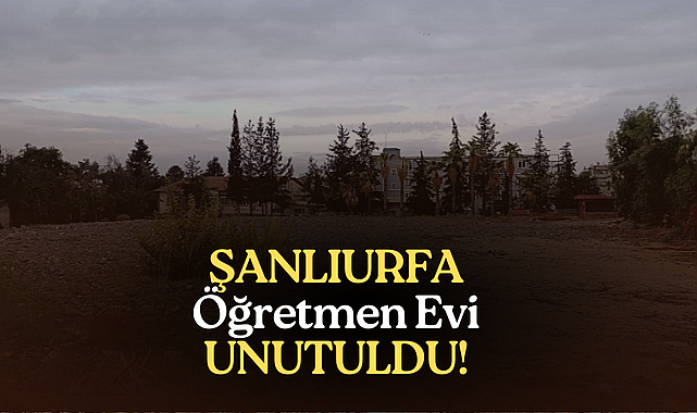Şanlıurfa Öğretmenevi Neden Yapılmıyor?