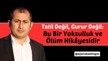 Tatil Değil, Gurur Değil: Bu Bir Yoksulluk ve Ölüm Hikâyesi
