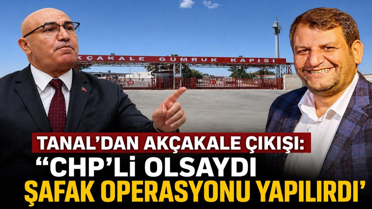 Tanal’dan Akçakale Çıkışı: "CHP'li Olsaydı Şafak Operasyonu Yapılırdı"