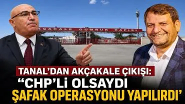 Tanal’dan Akçakale Çıkışı: "CHP'li Olsaydı Şafak Operasyonu Yapılırdı"